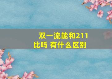 双一流能和211比吗 有什么区别